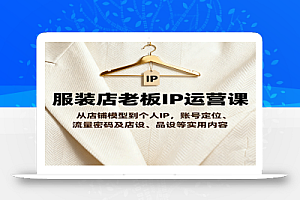 服装店老板IP运营课,从店铺模型到个人IP,账号定位、流量密码及店设、品设等实用内容