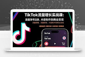 TikTok流量增长实战课:涵盖账号注册、流量获取、内容制作到商业变现