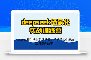deepseek场景化实战训练营,15大高频生活与职场场景,手把手教你用AI工具提升效率!