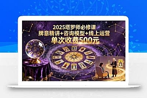 2025塔罗师必修课,牌意精讲+咨询模型+线上运营,单次收费500元