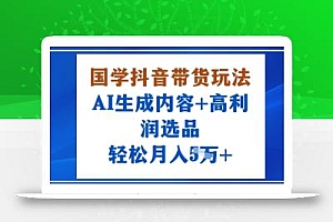 国学抖音带货玩法,AI生成内容+高利润选品,轻松月入1W+
