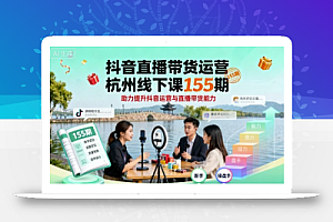 抖音直播带货运营杭州线下课155期,助力提升抖音运营与直播带货能力