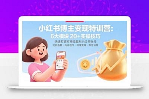 小红书博主变现特训营:6大模块20+实操技巧 快速打造可持续盈利小红书账号