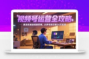 2025视频号运营全攻略,推流机制加短剧剪辑,从养号到日销34万实战