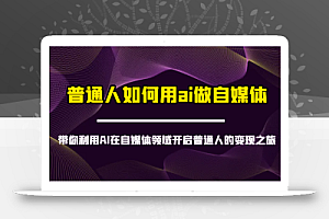 普通人如何用ai做自媒体-带你利用AI在自媒体领域开启普通人的变现之旅