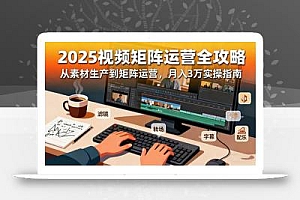 2025短视频矩阵运营全攻略:从素材生产到矩阵运营,月入3万实操指南