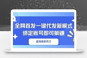 蓝海最新风口,全网首发一键代发新模式!绑定账号即可躺赚