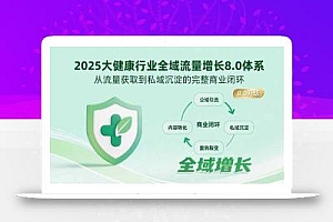 2025大健康行业全域流量增长8.0体系,从流量获取到私域沉淀的完整商业闭环