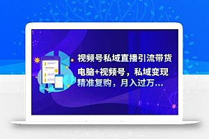 视频号私域直播引流带货:电脑+视频号,私域变现,精准复购,月入过万…