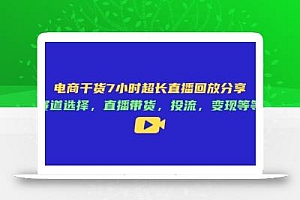 电商干货7小时超长直播回放分享:赛道选择,直播带货,投流,变现等等