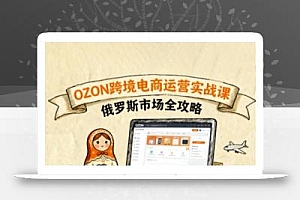 俄罗斯跨境OZON快速上手,OZ0N跨境电商运营实战课,俄罗斯市场全攻略