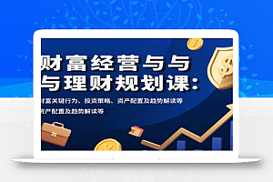 财富经营与理财规划课:财富关键行为、投资策略、资产配置及趋势解读等