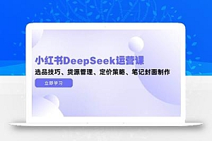 小红书DeepSeek运营课,选品技巧、货源管理、定价策略、笔记封面制作