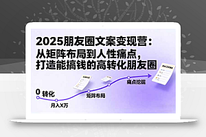 2025朋友圈文案变现营:从矩阵布局到人性痛点,打造能搞钱的高转化朋友圈