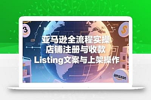 亚马逊全流程实操,店铺注册与收款,Listing文案与上架操作