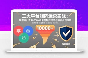 三大平台矩阵运营实战:掌握月引流10000+线索的矩阵打法与平台合规策略