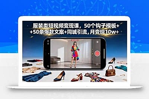 服装类短视频变现课,50个钩子模板+50条爆款文案+同城引流,月变现10w+