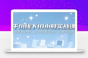 6月千川线下10小时实战课:智能体分析,扫码即用系统,品牌营销策略