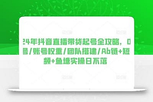 2024年抖音直播带货起号全攻略,0粉起号/账号权重/团队搭建/Ab链+短视频+鱼塘实操日不落