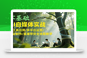零基础AI自媒体实战,AI工具应用/多平台运营/内容制作/直播带货全流程教学