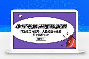 小红书博主成长攻略:精准定位与起号,人设打造与选题,快速涨粉变现