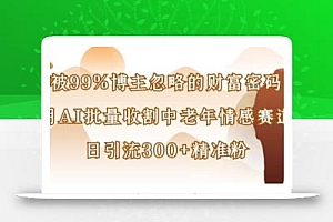被99%博主忽略的财富密码:用AI批量收割中老年情感赛道,日引流300+精准粉