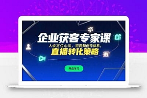 企业获客专家课,人设定位心法,短视频创作体系,直播转化策略