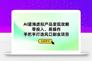 AI蓝海虚拟产品变现攻略,零投入、易操作,手把手打造风口副业项目