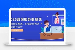 2025咨询服务变现课:新质经济机遇,价值定位方法,商业路径设计
