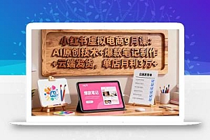 小红书虚拟电商9月课:AI原创技术+爆款笔记制作+云端发货,单店月利3万+