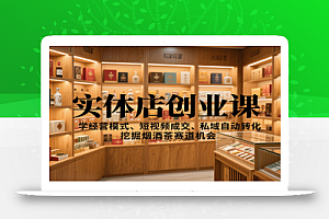 实体店创业课:学经营模式、短视频成交、私域自动转化,挖掘烟酒茶赛道机会