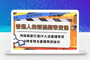 普通人的短视频带货课 传统商家打造iP人设直播带货 8种变现与直播带货技巧