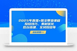 2025年短视频图文带货+直播带货:投放技巧、素材优化、后台搭建、全域投放等