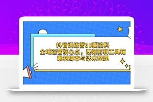 抖音训练营30期资料,全域运营核心点,视频剪辑工具箱 素材脚本与话术整理