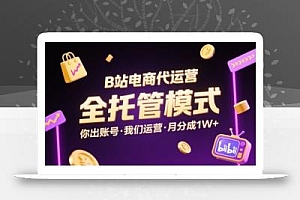 B站电商代运营,全托管模式,你出账号,我们来运营,每月分成1W+【揭秘】