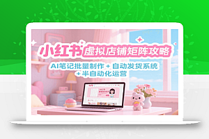 小红书虚拟店铺矩阵攻略:AI笔记批量制作 + 自动发货系统 + 半自动化运营