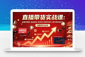 直播带货实战课:直播间搭建/选品排品/自然流三场起号技术/微付费投放技术