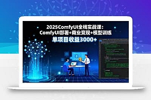 2025ComfyUI全栈实战课:ComfyUI部署+商业变现+模型训练,单项目收益3000+