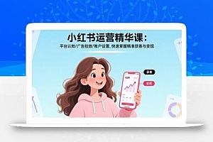 小红书运营精华课:平台认知/广告投放/账户设置,快速掌握精准获客与变现