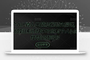 个人IP真人出镜短视频实操课,从0到1系统性学习做有个人ip属性的带货账号