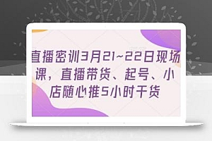 直播密训3月21~22日现场课,直播带货、起号、小店随心推5小时干货