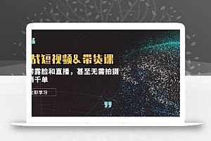 实战短视频&带货课,无需露脸和直播,甚至无需拍摄,日销千单
