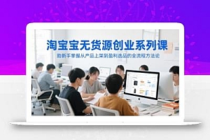 淘宝无货源创业系列课,助新手掌握从产品上架到盈利选品的全流程方法论