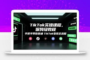 TikTok实操课程,保姆级教程,手把手带你跑通TikTok变现全流程