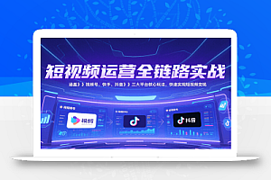 短视频运营全链路实战,涵盖视频号、快手、抖音三大平台核心玩法,快速实现变现!