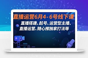 直播运营6月4-6号线下课,直播搭建、起号、运营型主播、直播运营、随心推独家打法等