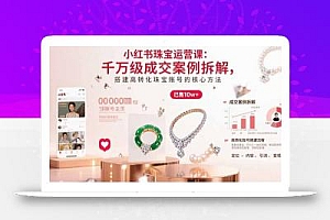 小红书珠宝运营课:千万级成交案例拆解,搭建高转化珠宝账号的核心方法