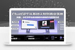 ChatGPT从基础认知到商业落地,实战演示抖音、小红书等平台的内容创作与变现