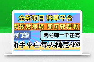 全新项目 种草平台 只需要转发任务视频 即可获得收益 新手小白每天稳定3张+【揭秘】