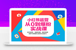小红书运营从0到爆粉实战课:定位装修、选题标题,图文视频创作与精细化变现引流技巧